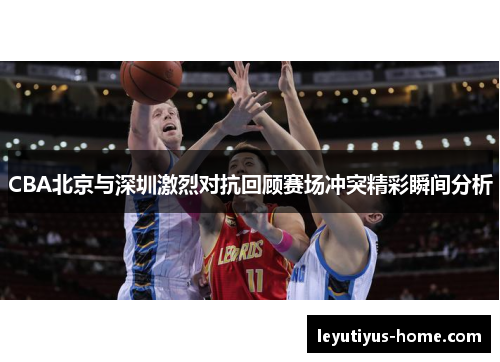CBA北京与深圳激烈对抗回顾赛场冲突精彩瞬间分析