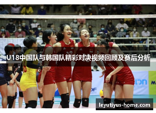 U18中国队与韩国队精彩对决视频回顾及赛后分析