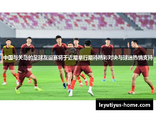 中国与关岛的足球友谊赛将于近期举行期待精彩对决与球迷热情支持
