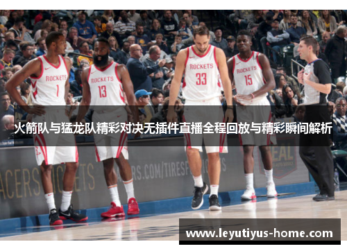 火箭队与猛龙队精彩对决无插件直播全程回放与精彩瞬间解析
