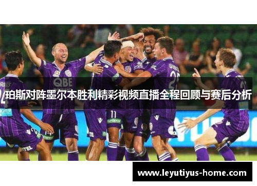 珀斯对阵墨尔本胜利精彩视频直播全程回顾与赛后分析