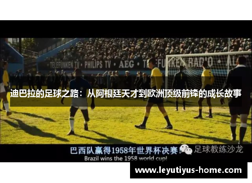 迪巴拉的足球之路：从阿根廷天才到欧洲顶级前锋的成长故事
