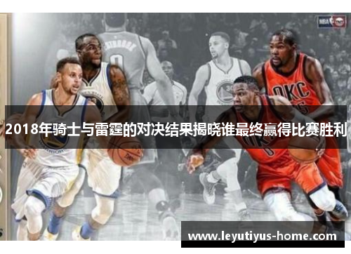 2018年骑士与雷霆的对决结果揭晓谁最终赢得比赛胜利