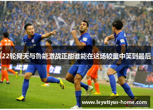 22轮舜天与鲁能激战正酣谁能在这场较量中笑到最后