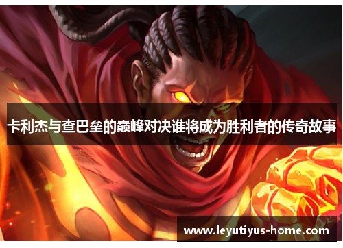 卡利杰与查巴垒的巅峰对决谁将成为胜利者的传奇故事