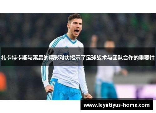 扎卡特卡斯与莱昂的精彩对决揭示了足球战术与团队合作的重要性