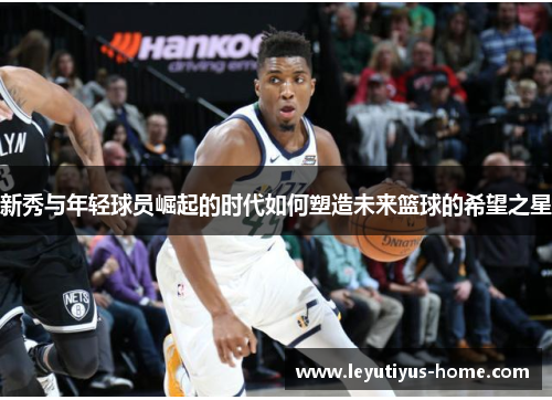 新秀与年轻球员崛起的时代如何塑造未来篮球的希望之星