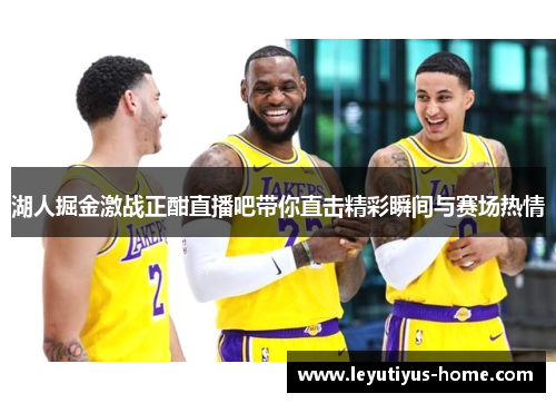 湖人掘金激战正酣直播吧带你直击精彩瞬间与赛场热情