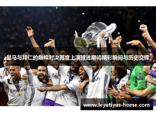 皇马与拜仁的巅峰对决再度上演球迷期待精彩瞬间与历史交锋